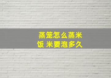 蒸笼怎么蒸米饭 米要泡多久